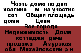 Часть дома(на два хозяина)70 м² на участке 6 сот. › Общая площадь дома ­ 70 › Цена ­ 2 150 000 - Все города Недвижимость » Дома, коттеджи, дачи продажа   . Амурская обл.,Михайловский р-н